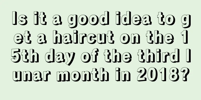Is it a good idea to get a haircut on the 15th day of the third lunar month in 2018?