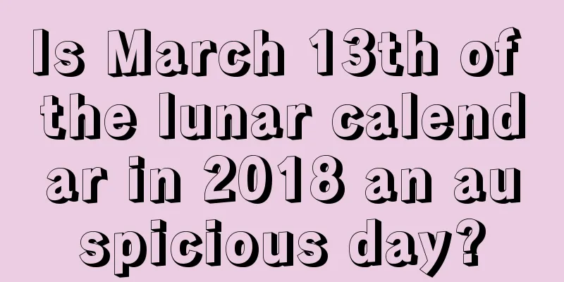 Is March 13th of the lunar calendar in 2018 an auspicious day?