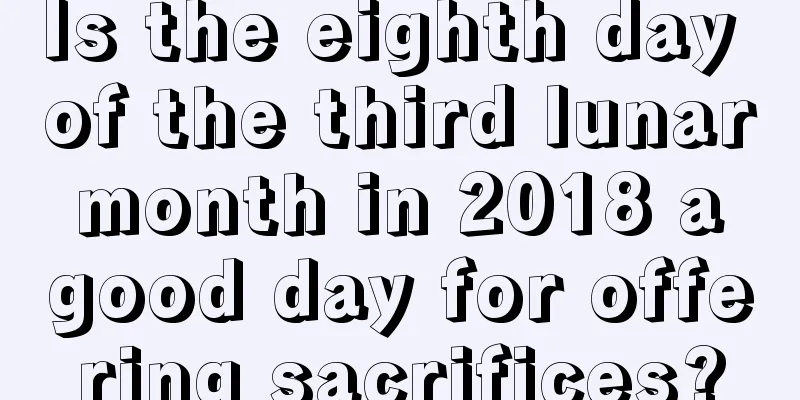 Is the eighth day of the third lunar month in 2018 a good day for offering sacrifices?