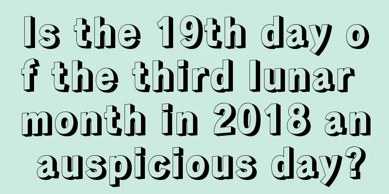 Is the 19th day of the third lunar month in 2018 an auspicious day?