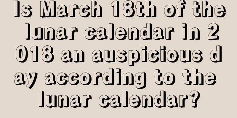 Is March 18th of the lunar calendar in 2018 an auspicious day according to the lunar calendar?