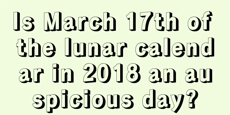 Is March 17th of the lunar calendar in 2018 an auspicious day?