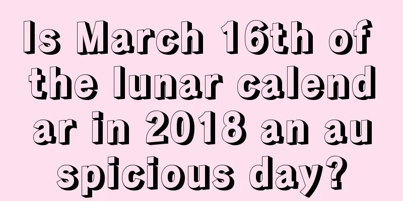 Is March 16th of the lunar calendar in 2018 an auspicious day?