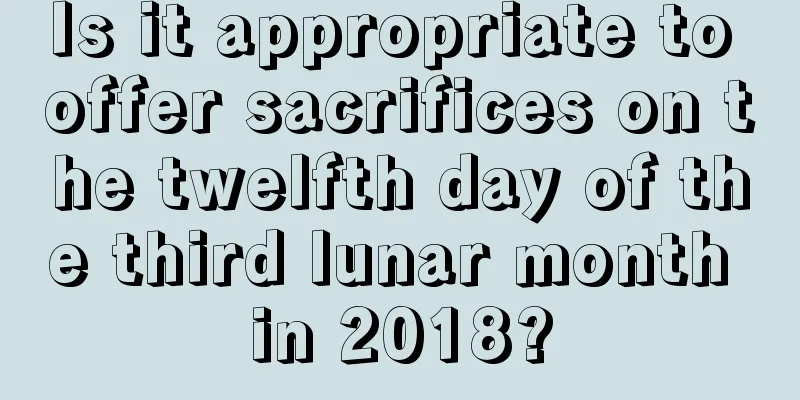 Is it appropriate to offer sacrifices on the twelfth day of the third lunar month in 2018?