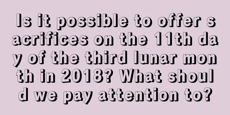 Is it possible to offer sacrifices on the 11th day of the third lunar month in 2018? What should we pay attention to?