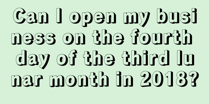 Can I open my business on the fourth day of the third lunar month in 2018?