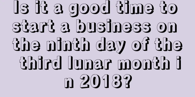 Is it a good time to start a business on the ninth day of the third lunar month in 2018?