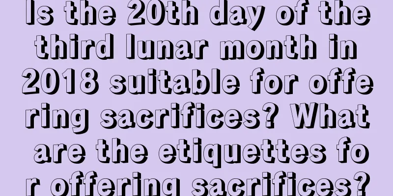 Is the 20th day of the third lunar month in 2018 suitable for offering sacrifices? What are the etiquettes for offering sacrifices?