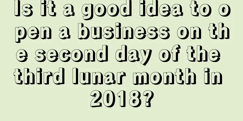 Is it a good idea to open a business on the second day of the third lunar month in 2018?