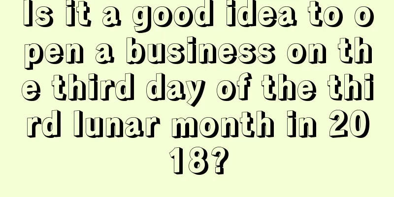 Is it a good idea to open a business on the third day of the third lunar month in 2018?
