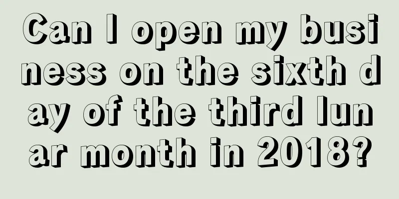 Can I open my business on the sixth day of the third lunar month in 2018?