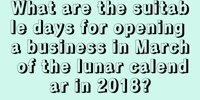 What are the suitable days for opening a business in March of the lunar calendar in 2018?