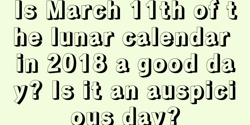 Is March 11th of the lunar calendar in 2018 a good day? Is it an auspicious day?
