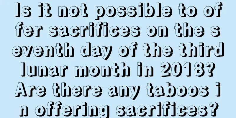 Is it not possible to offer sacrifices on the seventh day of the third lunar month in 2018? Are there any taboos in offering sacrifices?
