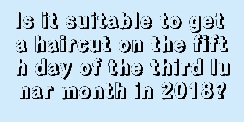 Is it suitable to get a haircut on the fifth day of the third lunar month in 2018?