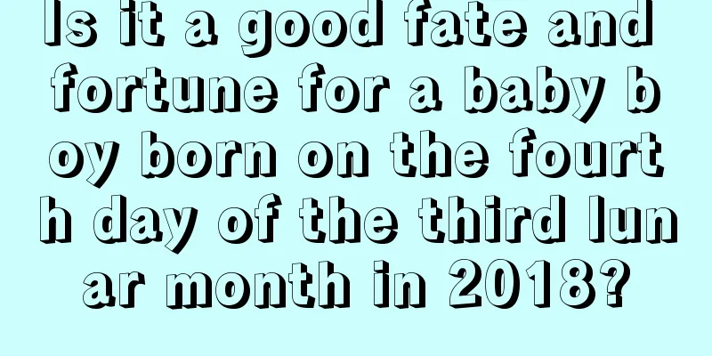 Is it a good fate and fortune for a baby boy born on the fourth day of the third lunar month in 2018?