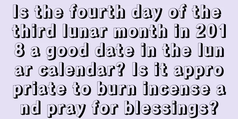 Is the fourth day of the third lunar month in 2018 a good date in the lunar calendar? Is it appropriate to burn incense and pray for blessings?