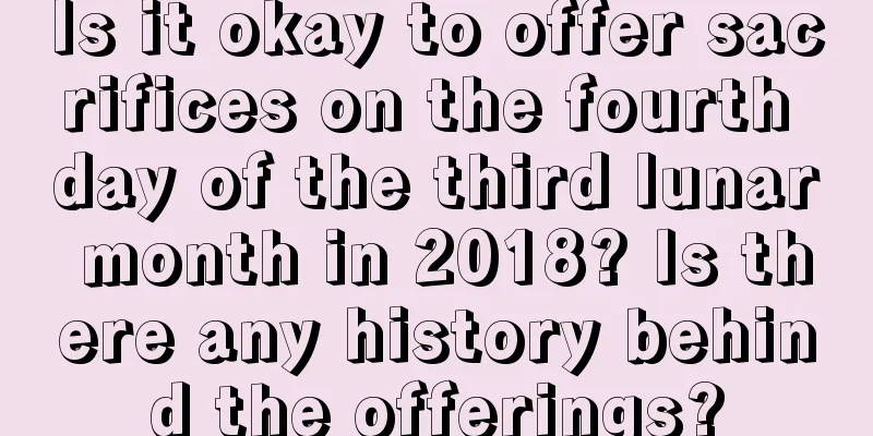 Is it okay to offer sacrifices on the fourth day of the third lunar month in 2018? Is there any history behind the offerings?