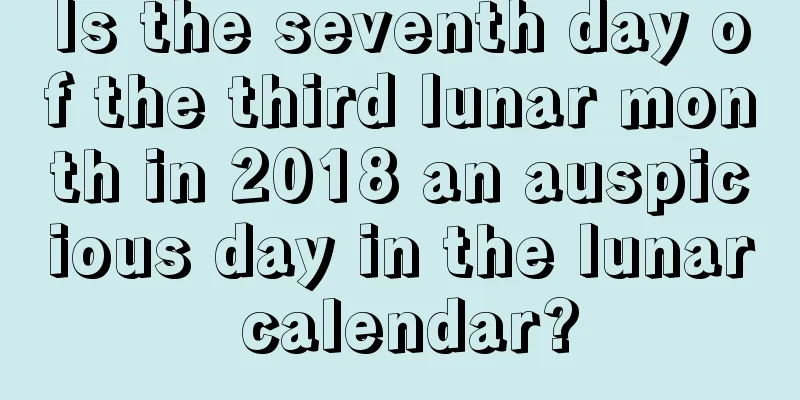 Is the seventh day of the third lunar month in 2018 an auspicious day in the lunar calendar?