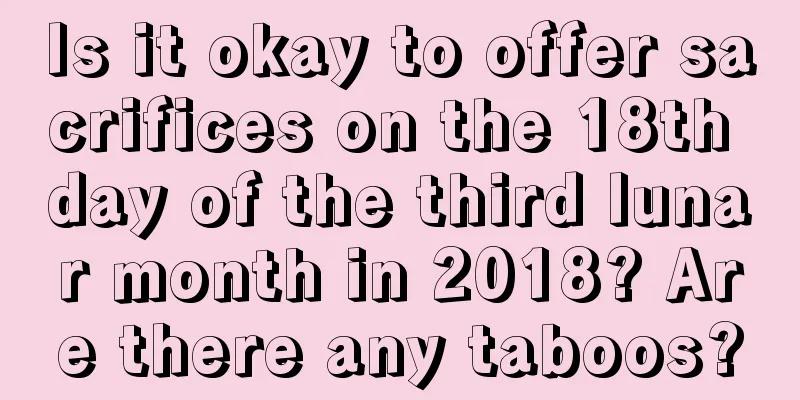 Is it okay to offer sacrifices on the 18th day of the third lunar month in 2018? Are there any taboos?