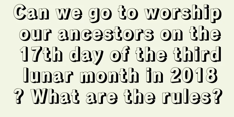 Can we go to worship our ancestors on the 17th day of the third lunar month in 2018? What are the rules?