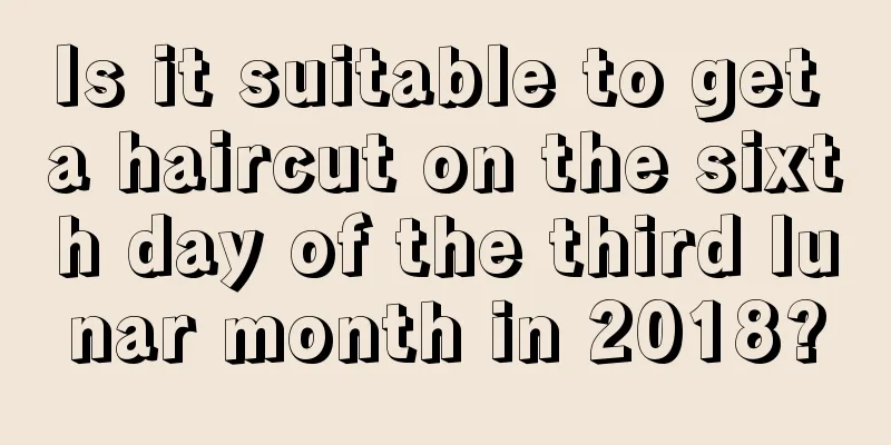 Is it suitable to get a haircut on the sixth day of the third lunar month in 2018?