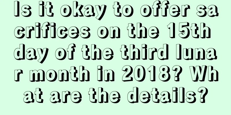 Is it okay to offer sacrifices on the 15th day of the third lunar month in 2018? What are the details?