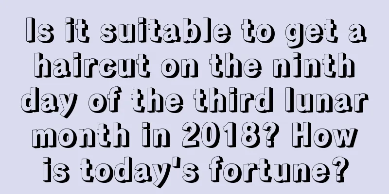 Is it suitable to get a haircut on the ninth day of the third lunar month in 2018? How is today's fortune?