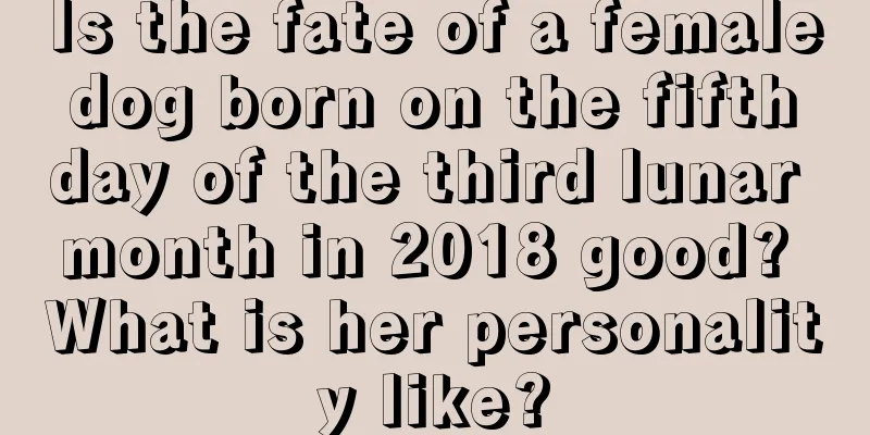 Is the fate of a female dog born on the fifth day of the third lunar month in 2018 good? What is her personality like?
