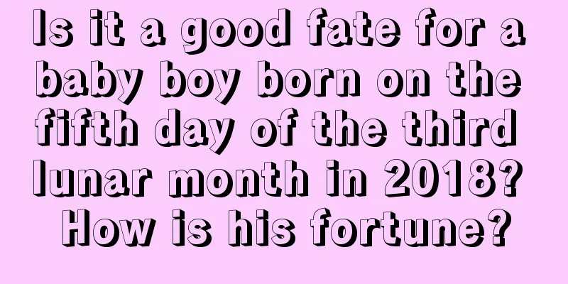 Is it a good fate for a baby boy born on the fifth day of the third lunar month in 2018? How is his fortune?