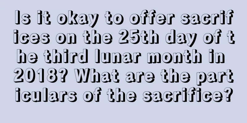 Is it okay to offer sacrifices on the 25th day of the third lunar month in 2018? What are the particulars of the sacrifice?