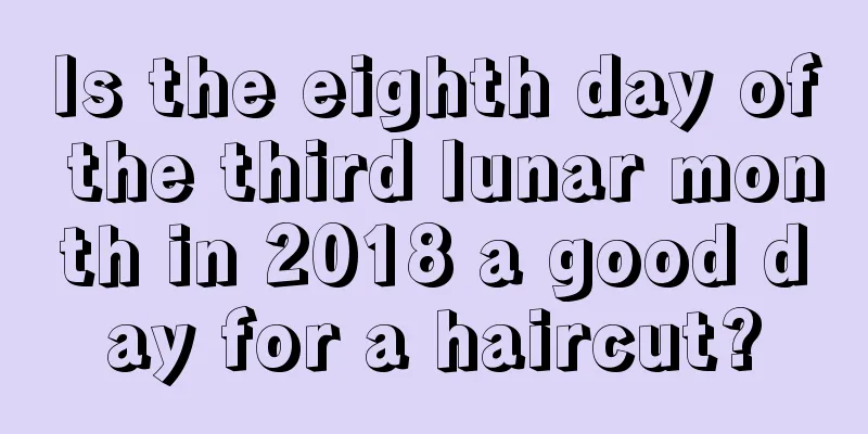 Is the eighth day of the third lunar month in 2018 a good day for a haircut?
