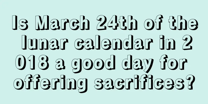 Is March 24th of the lunar calendar in 2018 a good day for offering sacrifices?