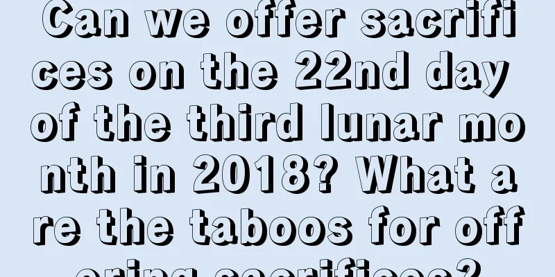 Can we offer sacrifices on the 22nd day of the third lunar month in 2018? What are the taboos for offering sacrifices?