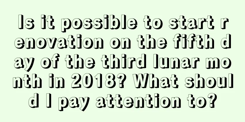 Is it possible to start renovation on the fifth day of the third lunar month in 2018? What should I pay attention to?