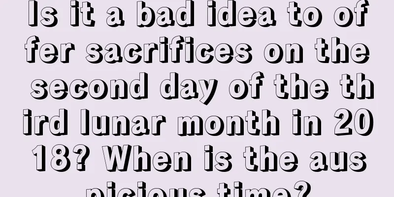 Is it a bad idea to offer sacrifices on the second day of the third lunar month in 2018? When is the auspicious time?