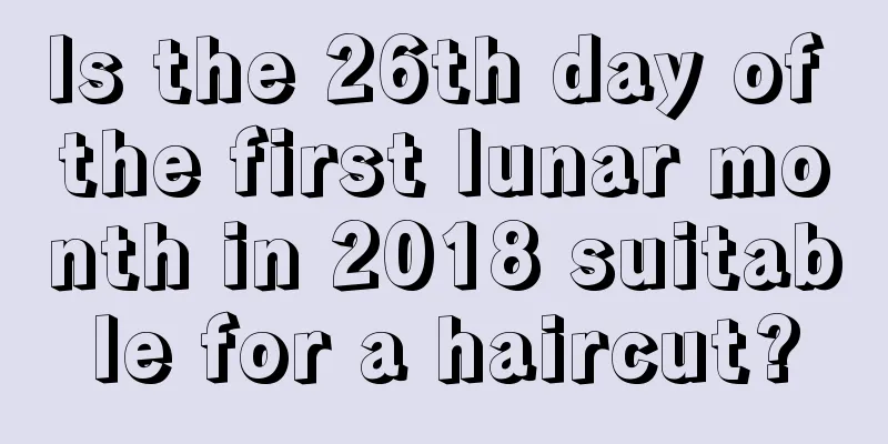 Is the 26th day of the first lunar month in 2018 suitable for a haircut?