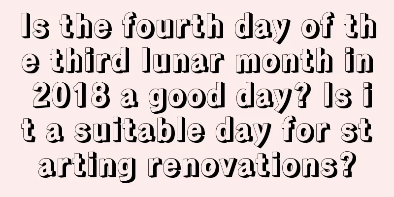 Is the fourth day of the third lunar month in 2018 a good day? Is it a suitable day for starting renovations?