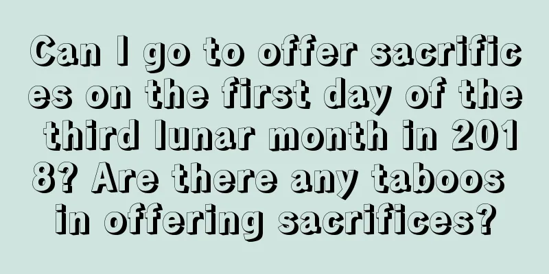 Can I go to offer sacrifices on the first day of the third lunar month in 2018? Are there any taboos in offering sacrifices?