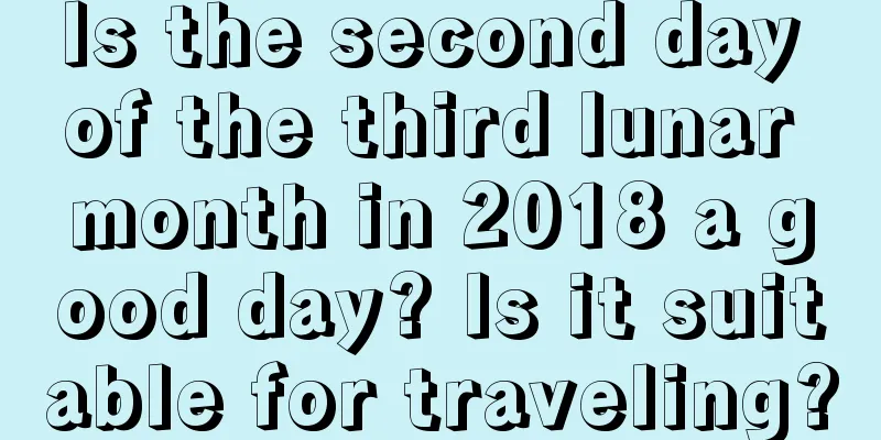 Is the second day of the third lunar month in 2018 a good day? Is it suitable for traveling?
