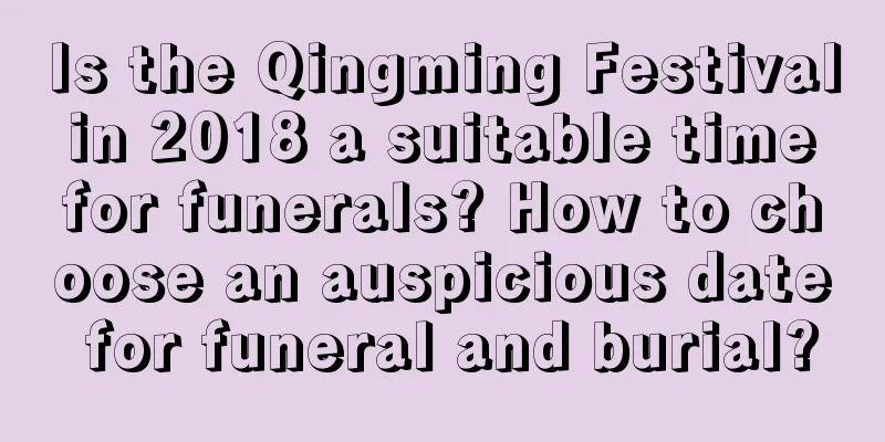 Is the Qingming Festival in 2018 a suitable time for funerals? How to choose an auspicious date for funeral and burial?