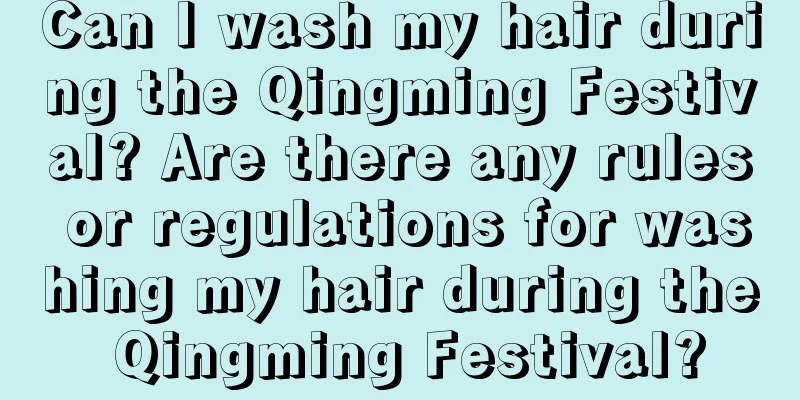 Can I wash my hair during the Qingming Festival? Are there any rules or regulations for washing my hair during the Qingming Festival?