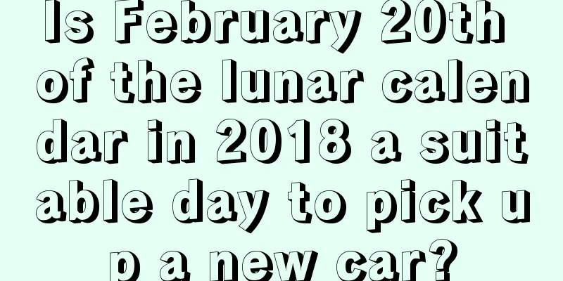 Is February 20th of the lunar calendar in 2018 a suitable day to pick up a new car?