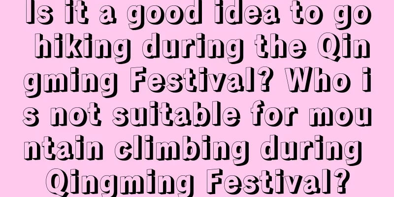 Is it a good idea to go hiking during the Qingming Festival? Who is not suitable for mountain climbing during Qingming Festival?