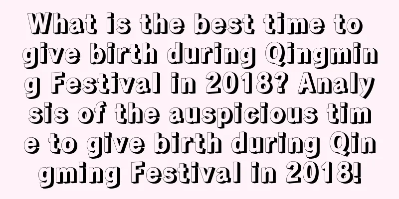What is the best time to give birth during Qingming Festival in 2018? Analysis of the auspicious time to give birth during Qingming Festival in 2018!