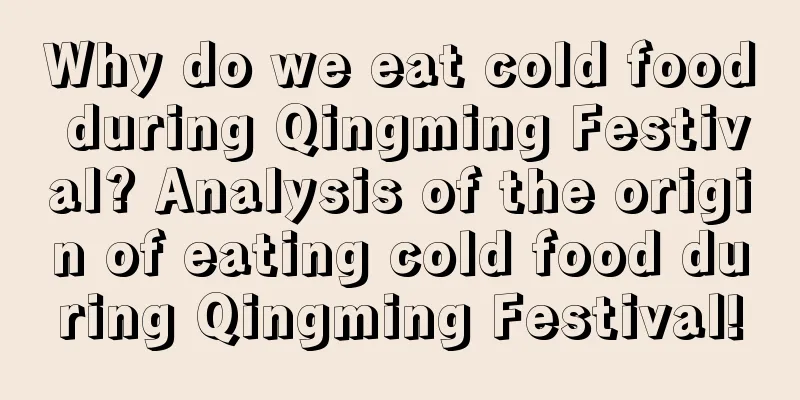 Why do we eat cold food during Qingming Festival? Analysis of the origin of eating cold food during Qingming Festival!