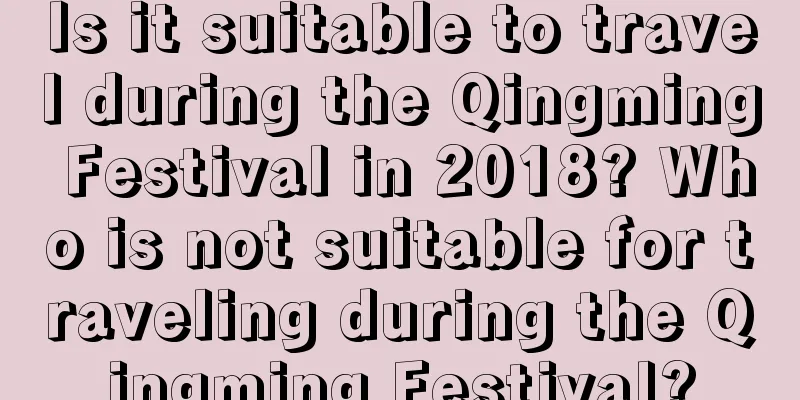 Is it suitable to travel during the Qingming Festival in 2018? Who is not suitable for traveling during the Qingming Festival?