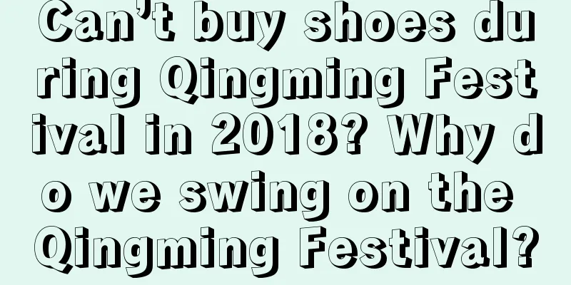 Can’t buy shoes during Qingming Festival in 2018? Why do we swing on the Qingming Festival?