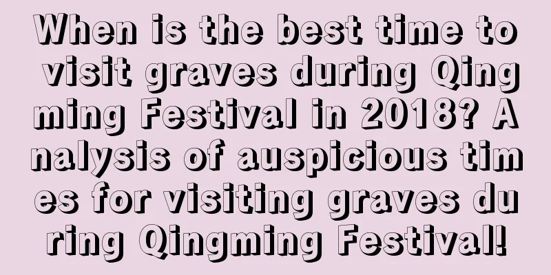 When is the best time to visit graves during Qingming Festival in 2018? Analysis of auspicious times for visiting graves during Qingming Festival!