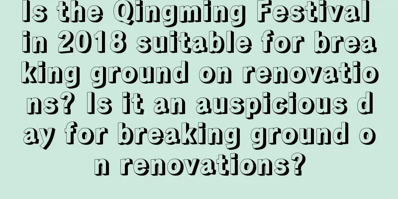 Is the Qingming Festival in 2018 suitable for breaking ground on renovations? Is it an auspicious day for breaking ground on renovations?